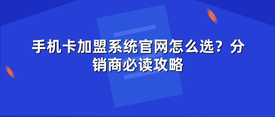 手机卡加盟系统官网怎么选？分销商必读攻略