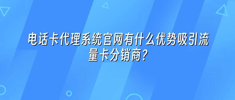 电话卡代理系统官网有什么优势吸引流量卡分销商？
