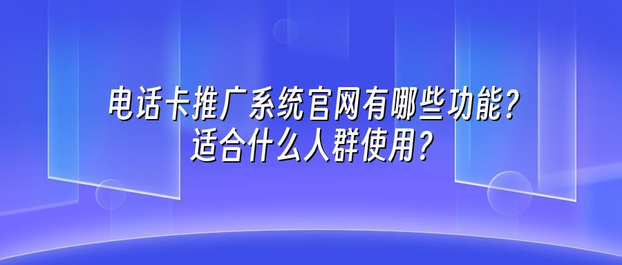 电话卡推广系统官网有哪些功能？适合什么人群使用？