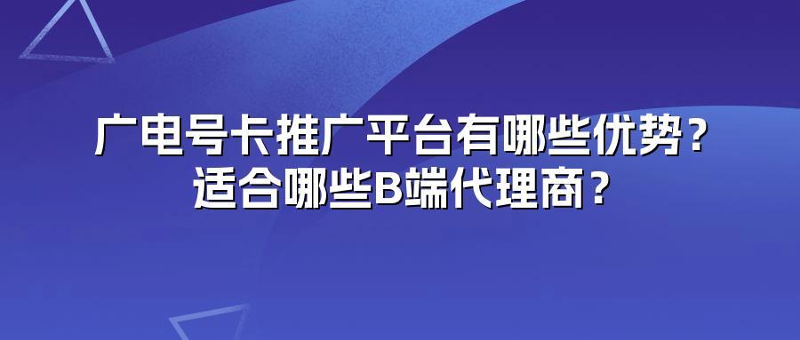 广电号卡推广平台有哪些优势？适合哪些B端代理商？