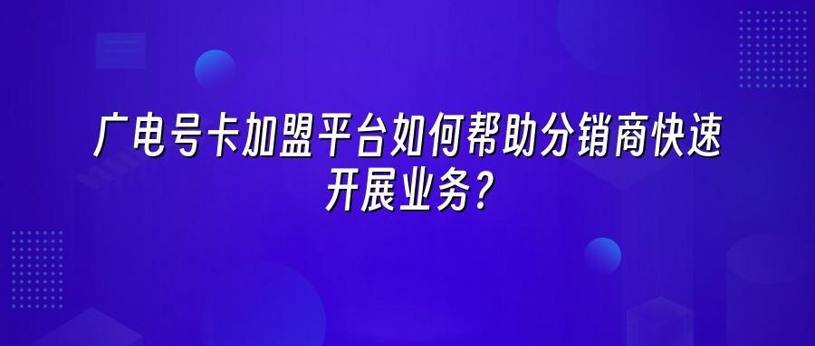 广电号卡加盟平台如何帮助分销商快速开展业务？