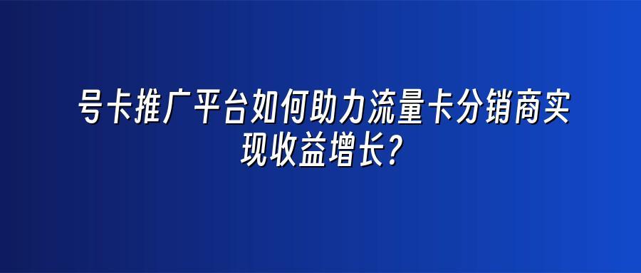 号卡推广平台如何助力流量卡分销商实现收益增长？
