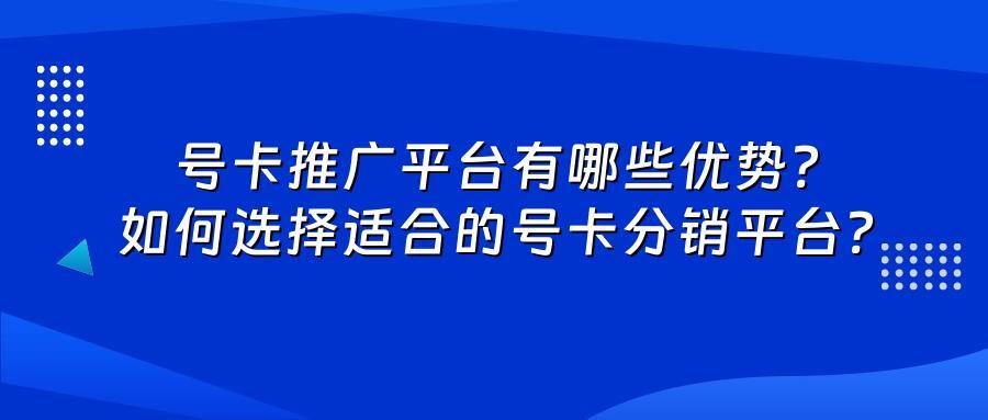 号卡推广平台有哪些优势？如何选择适合的号卡分销平台？