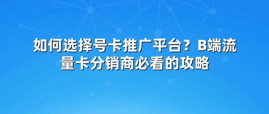 如何选择号卡推广平台？B端流量卡分销商必看的攻略
