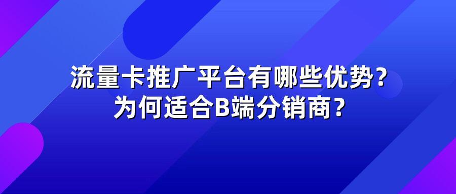 流量卡推广平台有哪些优势？为何适合B端分销商？
