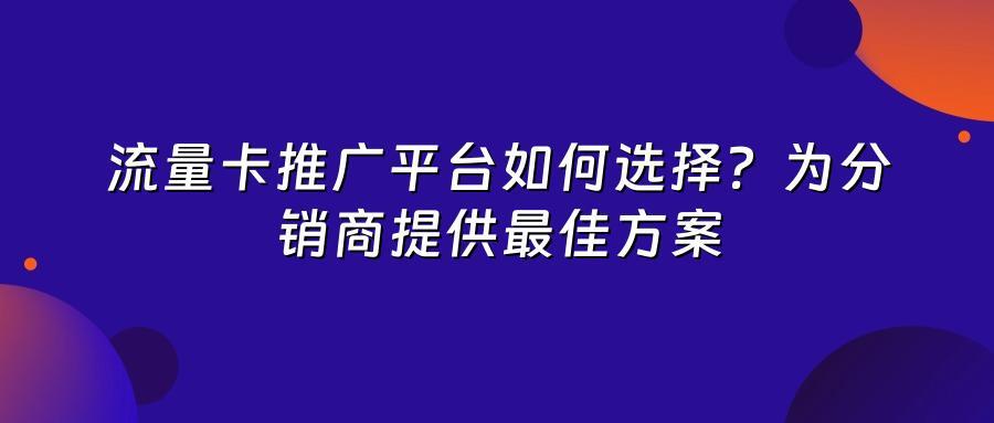 流量卡推广平台如何选择？为分销商提供最佳方案
