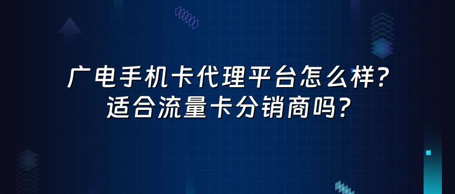 广电手机卡代理平台怎么样？适合流量卡分销商吗？