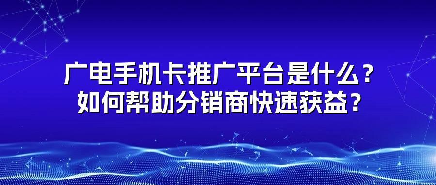 广电手机卡推广平台是什么？如何帮助分销商快速获益？