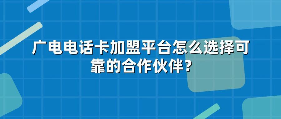 广电电话卡加盟平台怎么选择可靠的合作伙伴？