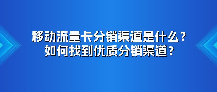 移动流量卡分销渠道是什么？如何找到优质分销渠道？