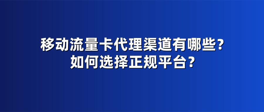 移动流量卡代理渠道有哪些？如何选择正规平台？