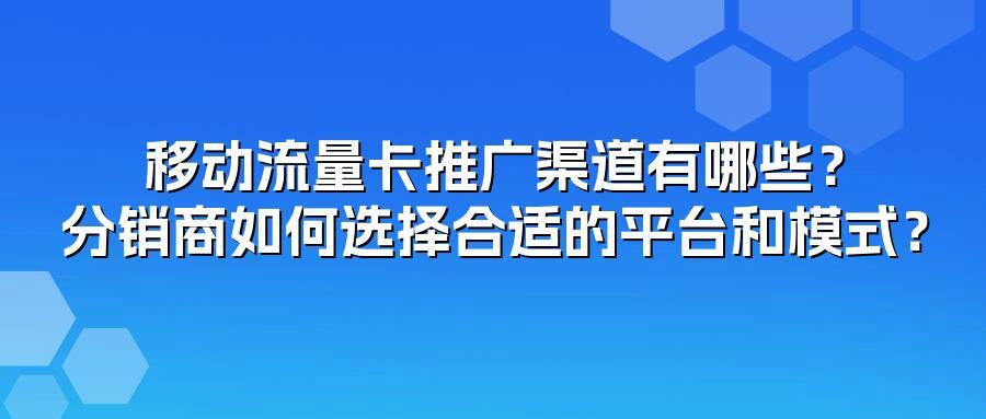 移动流量卡推广渠道有哪些？分销商如何选择合适的平台和模式？