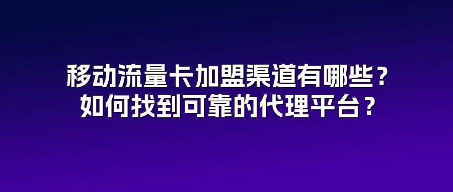 移动流量卡加盟渠道有哪些？如何找到可靠的代理平台？