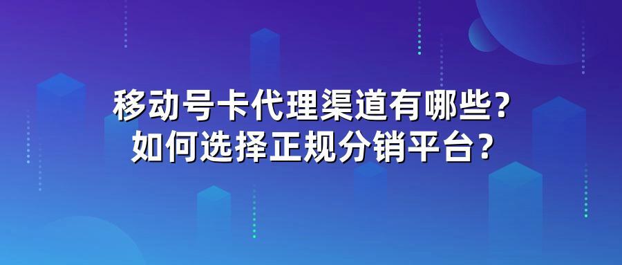 移动号卡代理渠道有哪些？如何选择正规分销平台？