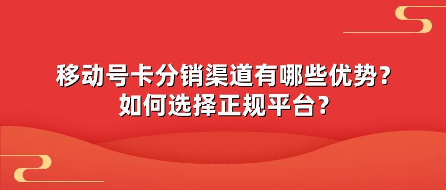 移动号卡分销渠道有哪些优势？如何选择正规平台？