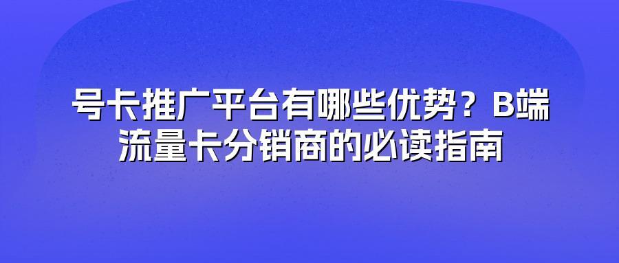 号卡推广平台有哪些优势？B端流量卡分销商的必读指南