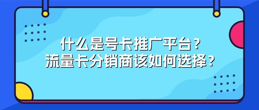 什么是号卡推广平台？流量卡分销商该如何选择？