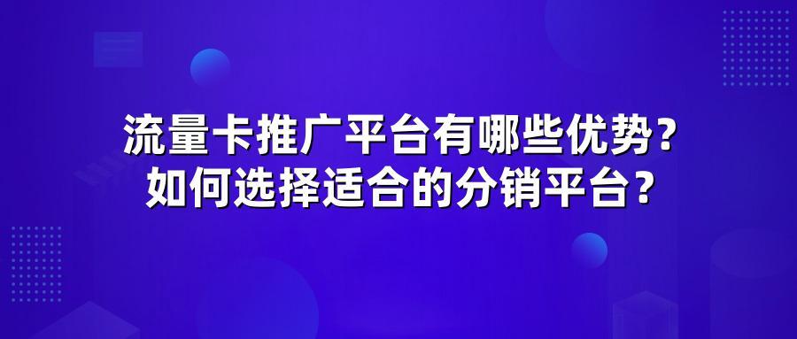 流量卡推广平台有哪些优势？如何选择适合的分销平台？