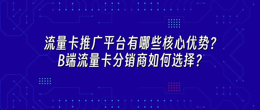 流量卡推广平台有哪些核心优势？B端流量卡分销商如何选择？