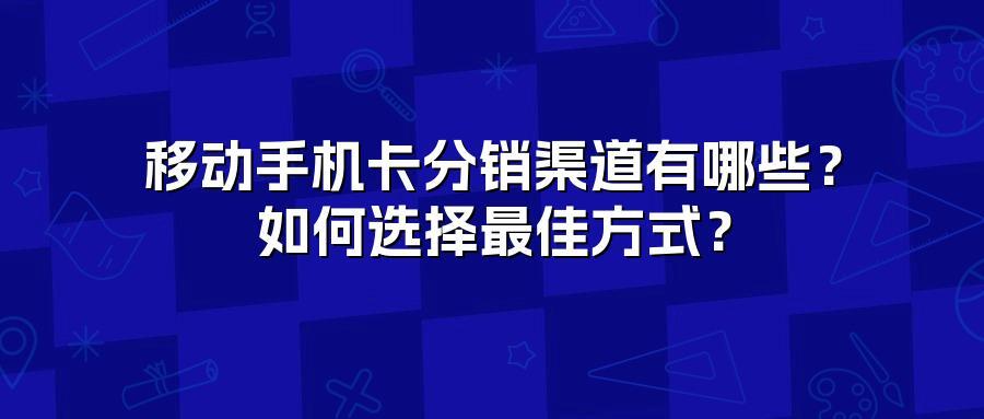 移动手机卡分销渠道有哪些？如何选择最佳方式？