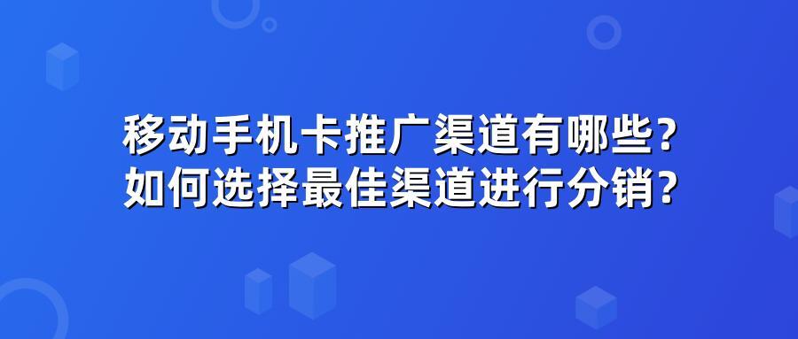 移动手机卡推广渠道有哪些？如何选择最佳渠道进行分销？