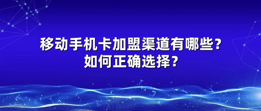 移动手机卡加盟渠道有哪些？如何正确选择？