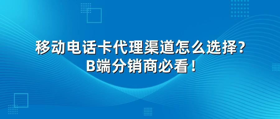 移动电话卡代理渠道怎么选择？B端分销商必看！