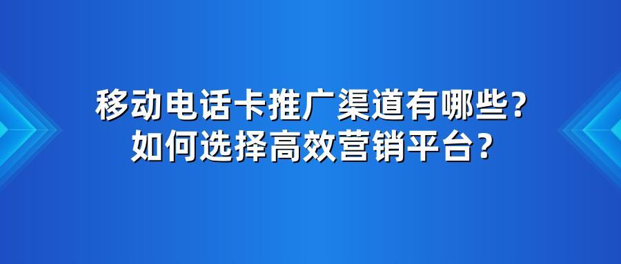 移动电话卡推广渠道有哪些？如何选择高效营销平台？
