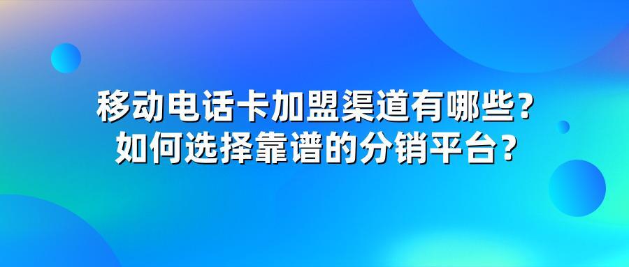 移动电话卡加盟渠道有哪些？如何选择靠谱的分销平台？