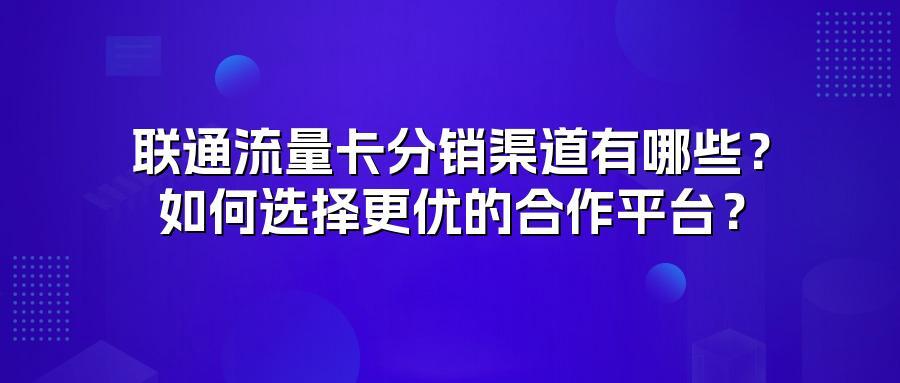 联通流量卡分销渠道有哪些？如何选择更优的合作平台？