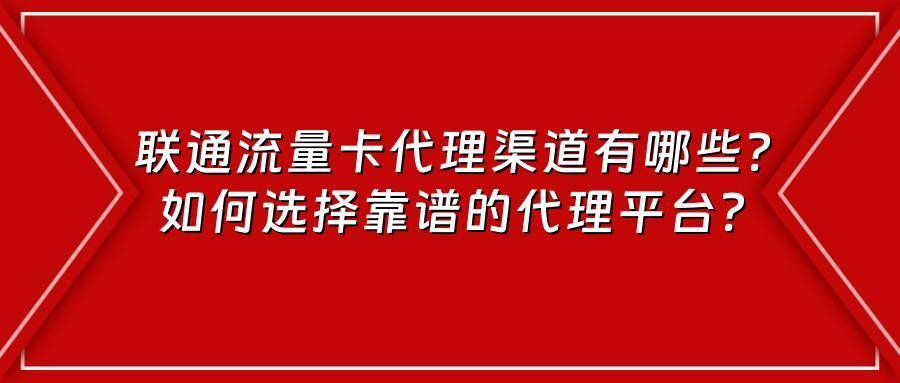 联通流量卡代理渠道有哪些？如何选择靠谱的代理平台？