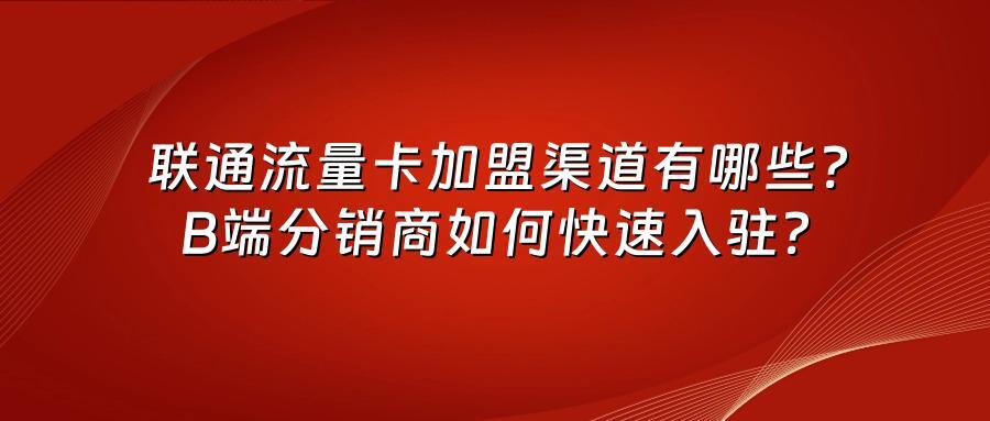 联通流量卡加盟渠道有哪些？B端分销商如何快速入驻？