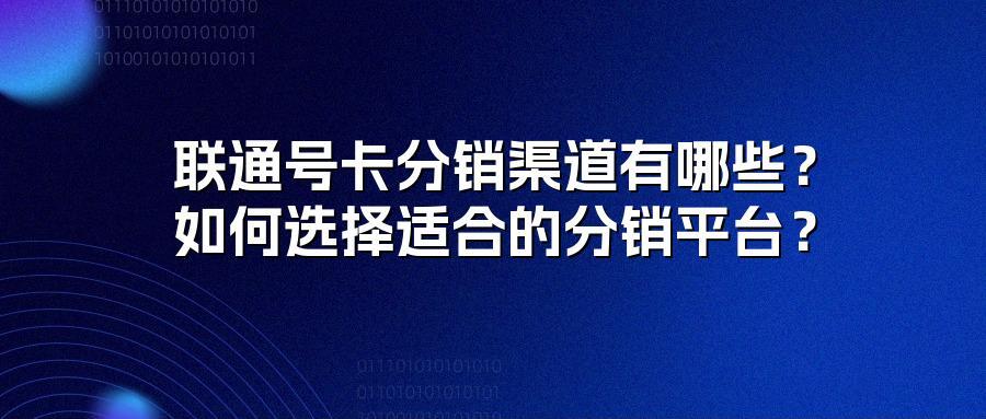联通号卡分销渠道有哪些？如何选择适合的分销平台？