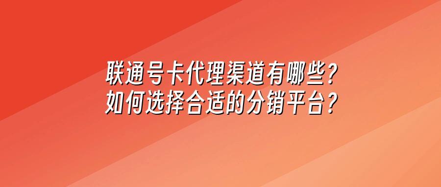 联通号卡代理渠道有哪些？如何选择合适的分销平台？