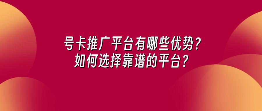号卡推广平台有哪些优势？如何选择靠谱的平台？