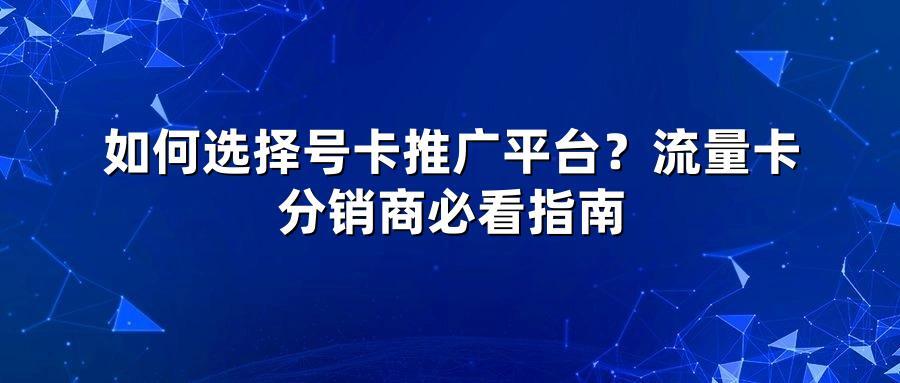如何选择号卡推广平台？流量卡分销商必看指南
