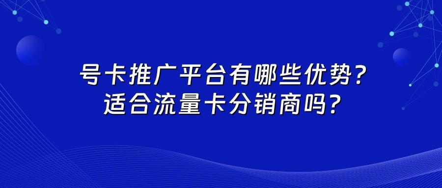 号卡推广平台有哪些优势？适合流量卡分销商吗？