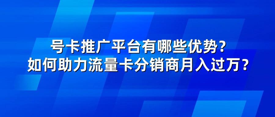 号卡推广平台有哪些优势？如何助力流量卡分销商月入过万？
