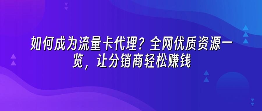 如何成为流量卡代理？全网优质资源一览，让分销商轻松赚钱