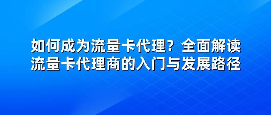 如何成为流量卡代理？全面解读流量卡代理商的入门与发展路径