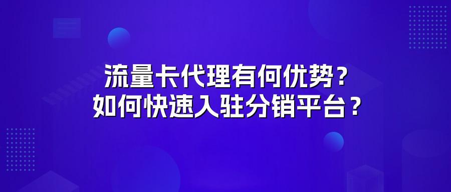 流量卡代理有何优势？如何快速入驻分销平台？