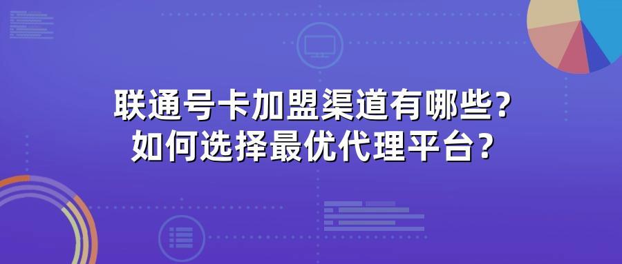 联通号卡加盟渠道有哪些？如何选择最优代理平台？