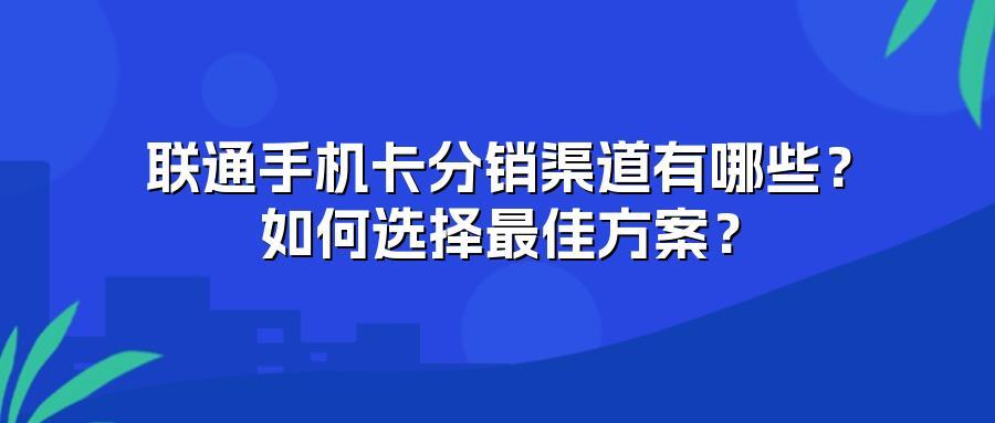 联通手机卡分销渠道有哪些？如何选择最佳方案？