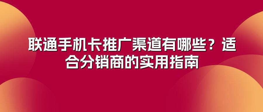 联通手机卡推广渠道有哪些？适合分销商的实用指南
