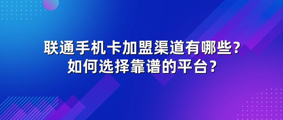 联通手机卡加盟渠道有哪些？如何选择靠谱的平台？