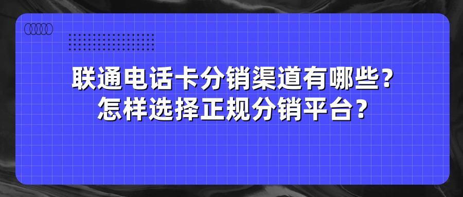 联通电话卡分销渠道有哪些？怎样选择正规分销平台？