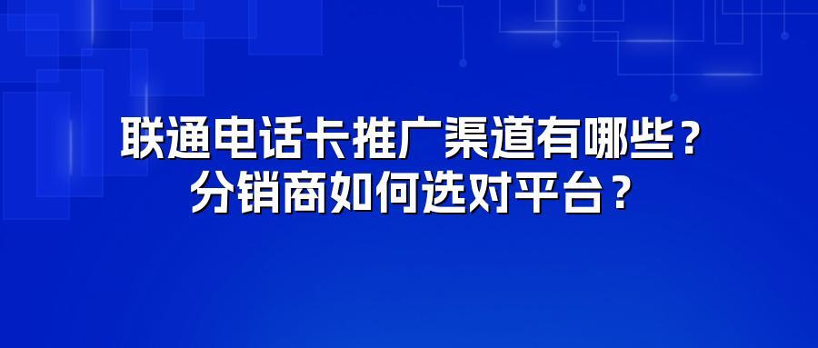 联通电话卡推广渠道有哪些？分销商如何选对平台？