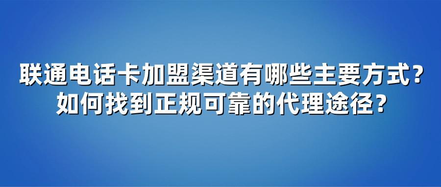 联通电话卡加盟渠道有哪些主要方式？如何找到正规可靠的代理途径？