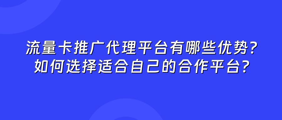流量卡推广代理平台有哪些优势？如何选择适合自己的合作平台？
