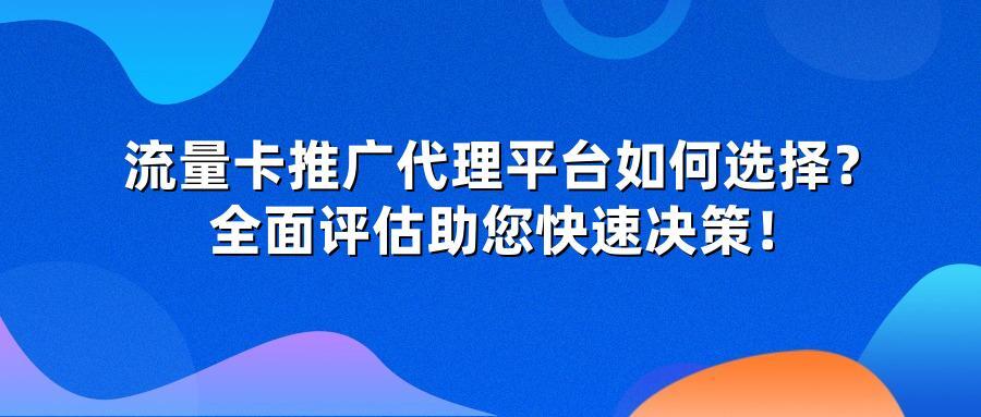 流量卡推广代理平台如何选择？全面评估助您快速决策！